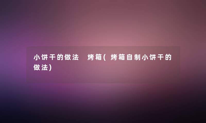 小饼干的做法 烤箱(烤箱自制小饼干的做法)