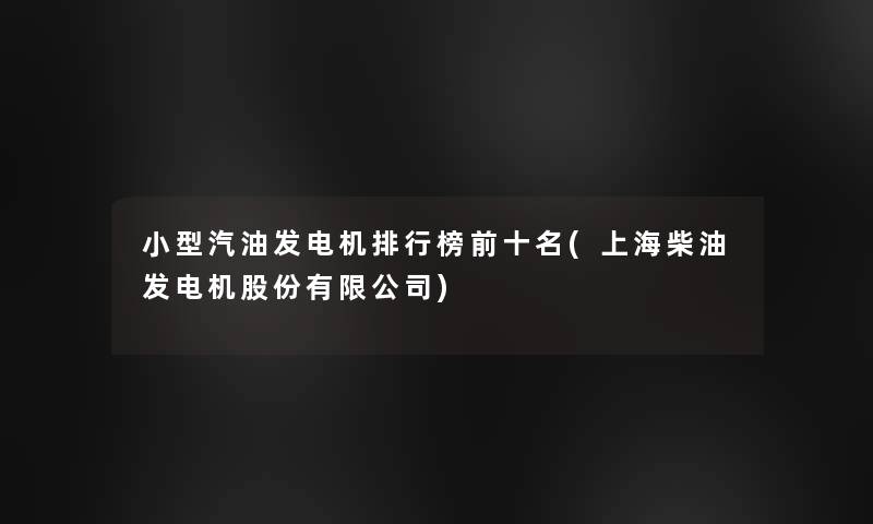 小型汽油发电机整理榜前十名(上海柴油发电机股份有限公司)