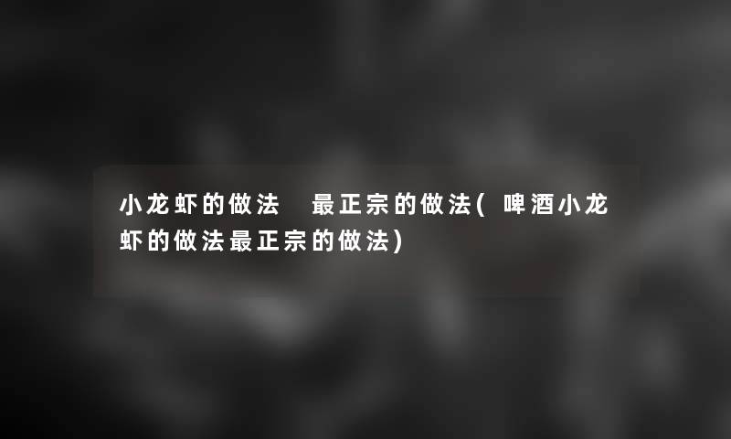 小龙虾的做法 正宗的做法(啤酒小龙虾的做法正宗的做法)