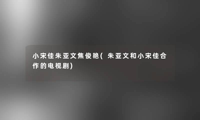 小宋佳朱亚文焦俊艳(朱亚文和小宋佳合作的电视剧)