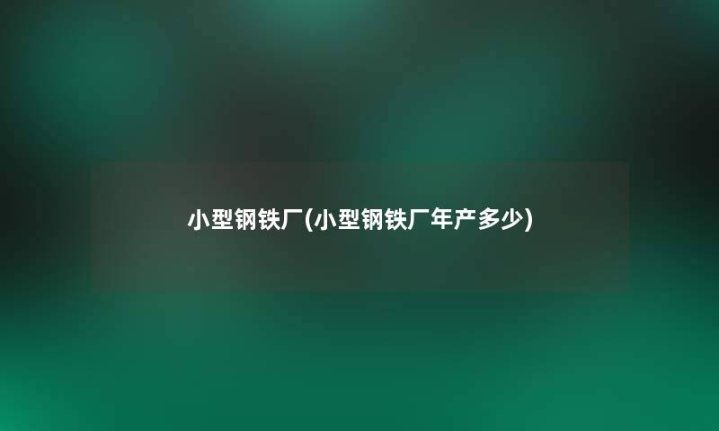 小型钢铁厂(小型钢铁厂年产多少)