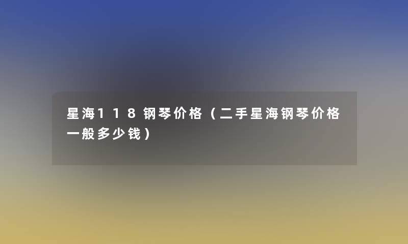 星海118钢琴价格（二手星海钢琴价格一般多少钱）