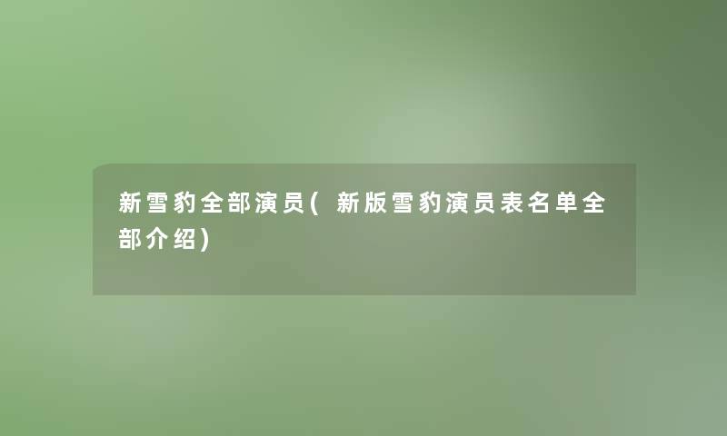 新雪豹整理的演员(新版雪豹演员表名单整理的介绍)