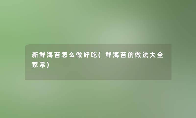 新鲜海苔怎么做好吃(鲜海苔的做法大全家常)