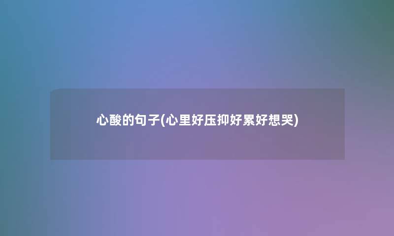 心酸的句子(心里好压抑好累好想哭)