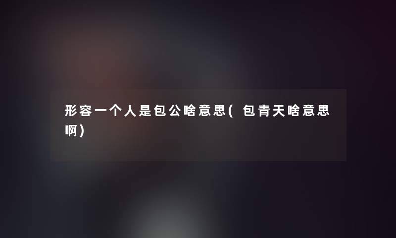 形容一个人是包公啥意思(包青天啥意思啊)