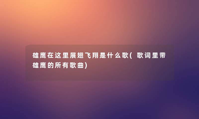 雄鹰在这里展翅飞翔是什么歌(歌词里带雄鹰的所有歌曲)