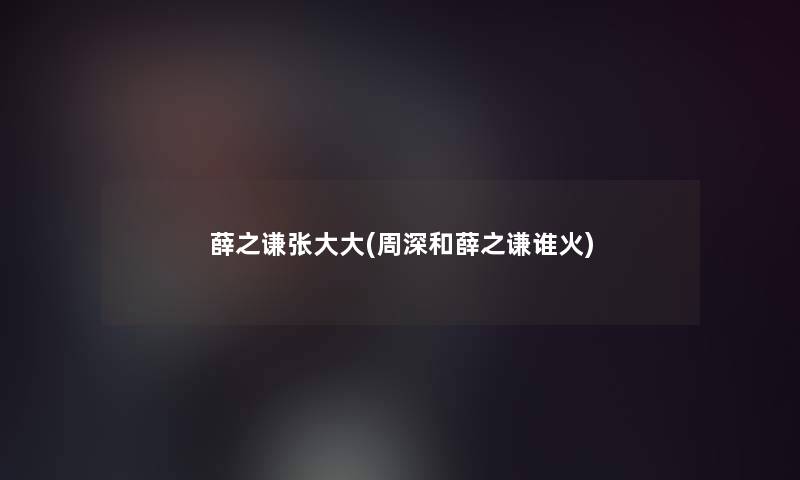 薛之谦张大大(周深和薛之谦谁火)