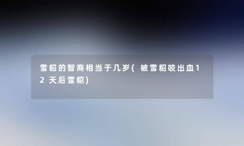 雪貂的智商相当于几岁(被雪貂咬出血12天后雪貂)