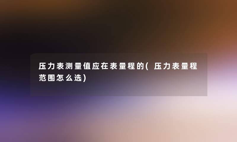 压力表测量值应在表量程的(压力表量程范围怎么选)