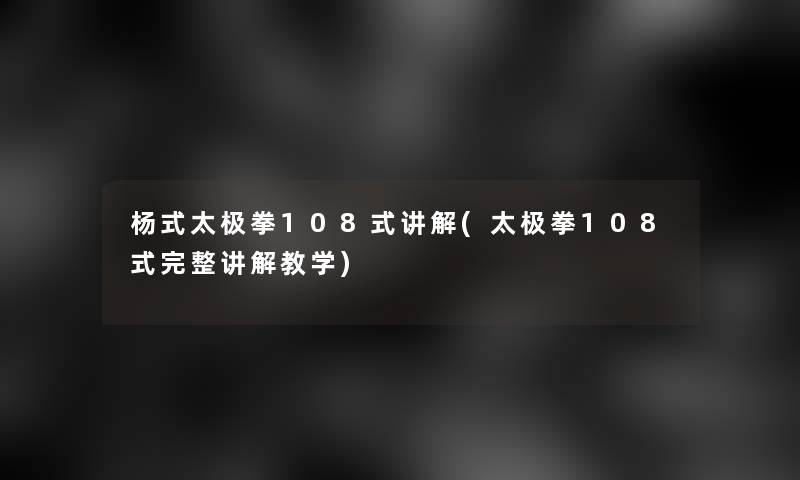 杨式太极拳108式讲解(太极拳108式完整讲解教学)