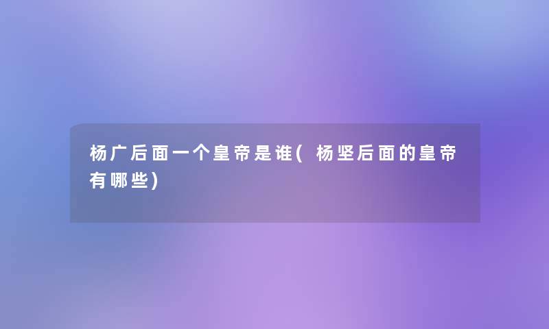 杨广后面一个皇帝是谁(杨坚后面的皇帝有哪些)