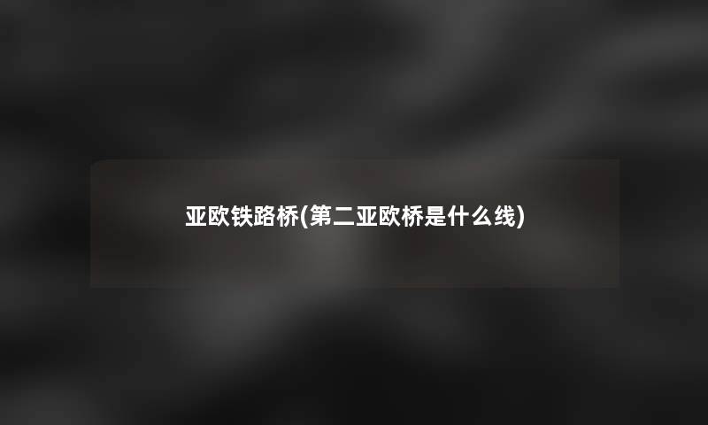 亚欧铁路桥(第二亚欧桥是什么线)