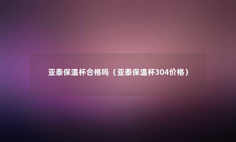 亚泰保温杯合格吗（亚泰保温杯304价格）