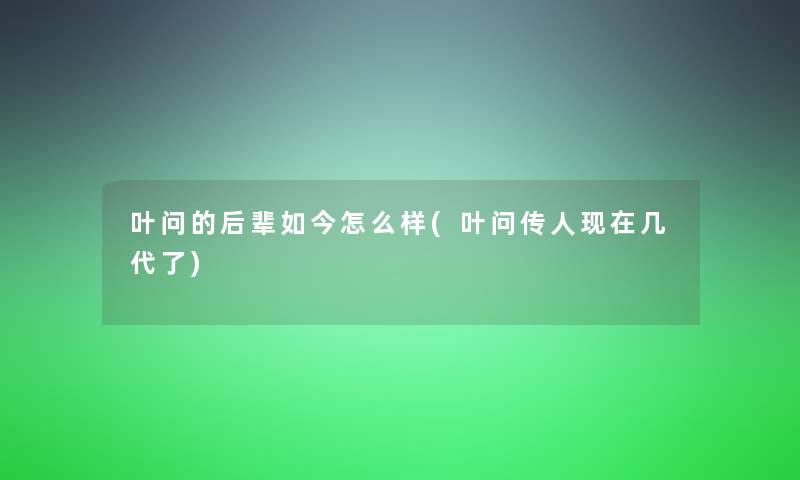 叶问的后辈如今怎么样(叶问传人几代了)