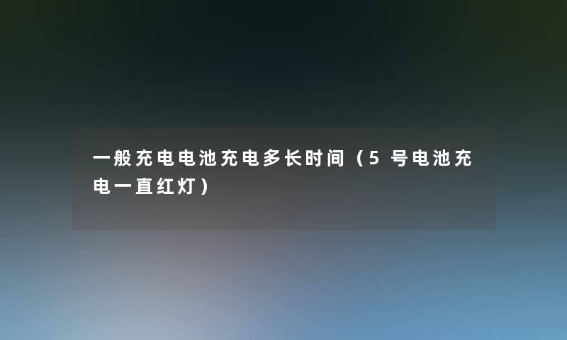 一般充电电池充电多长时间（5号电池充电一直红灯）