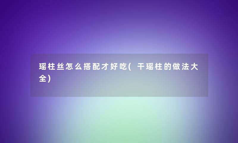 瑶柱丝怎么搭配才好吃(干瑶柱的做法大全)