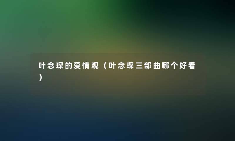 叶念琛的爱情观（叶念琛三部曲哪个好看）
