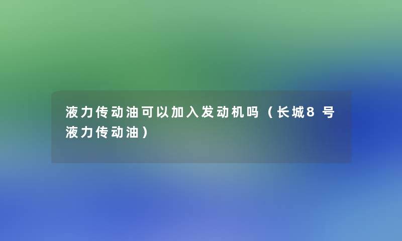 液力传动油可以加入发动机吗（长城8号液力传动油）