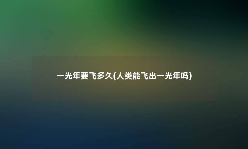 一光年要飞多久(能飞出一光年吗)