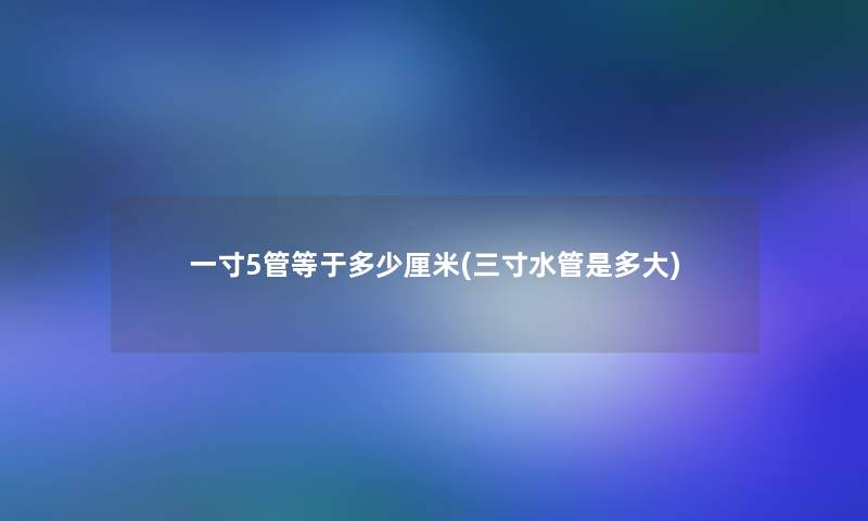 一寸5管等于多少厘米(三寸水管是多大)