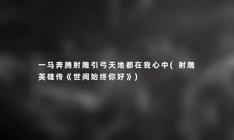 一马奔腾射雕引弓天地都在我心中(射雕英雄传《世间始终你好》)