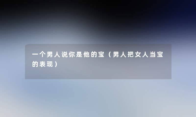 一个男人说你是他的宝（男人把女人当宝的表现）