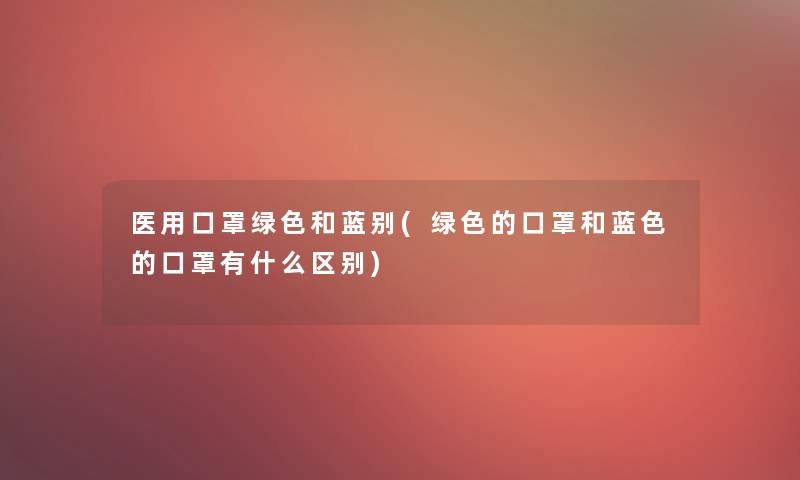 医用口罩绿色和蓝别(绿色的口罩和蓝色的口罩有什么区别)