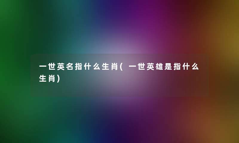 一世英名指什么生肖(一世英雄是指什么生肖)