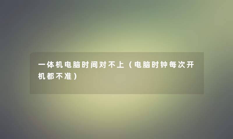 一体机电脑时间对不上（电脑时钟每次开机都不准）