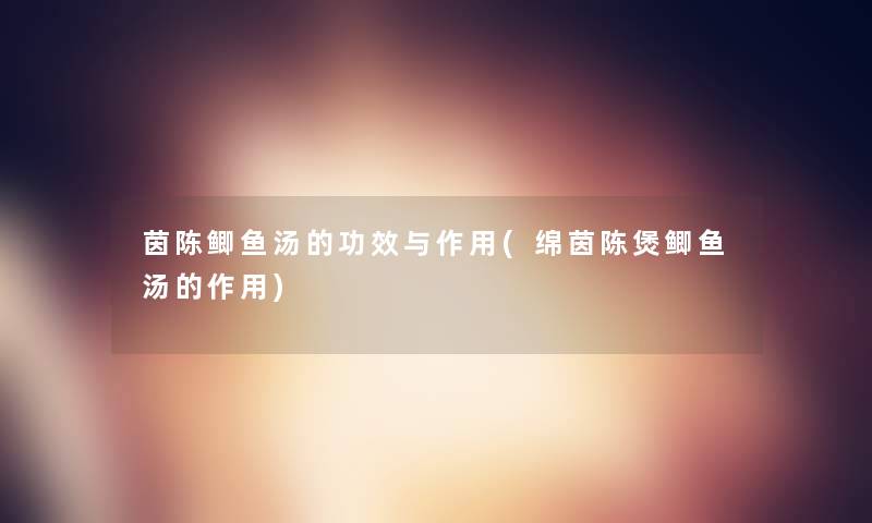 茵陈鲫鱼汤的功效与作用(绵茵陈煲鲫鱼汤的作用)
