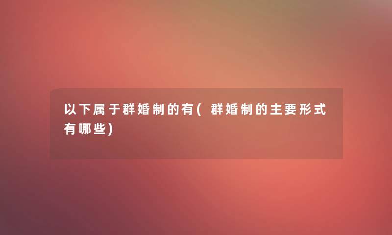 以下属于群婚制的有(群婚制的主要形式有哪些)