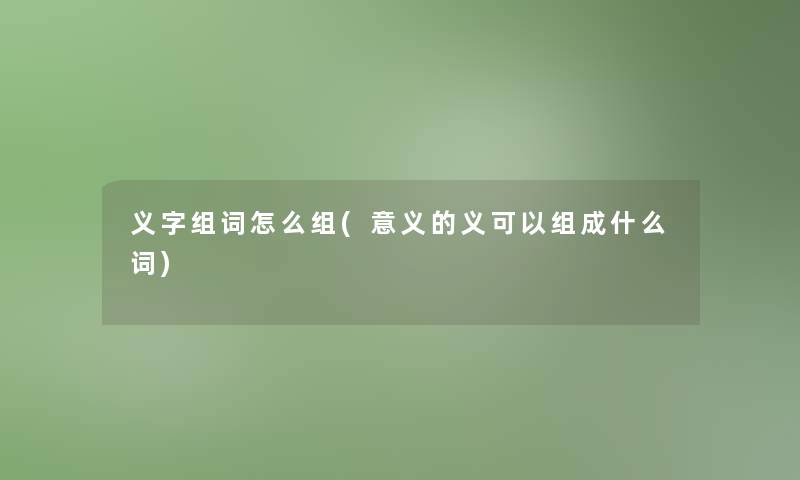 义字组词怎么组(意义的义可以组成什么词)