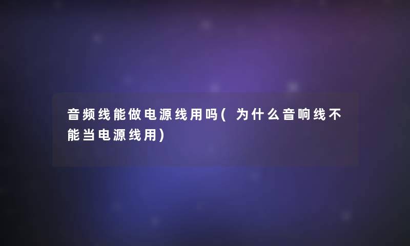 音频线能做电源线用吗(为什么音响线不能当电源线用)