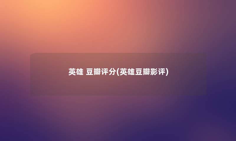 英雄 豆瓣评分(英雄豆瓣影评)