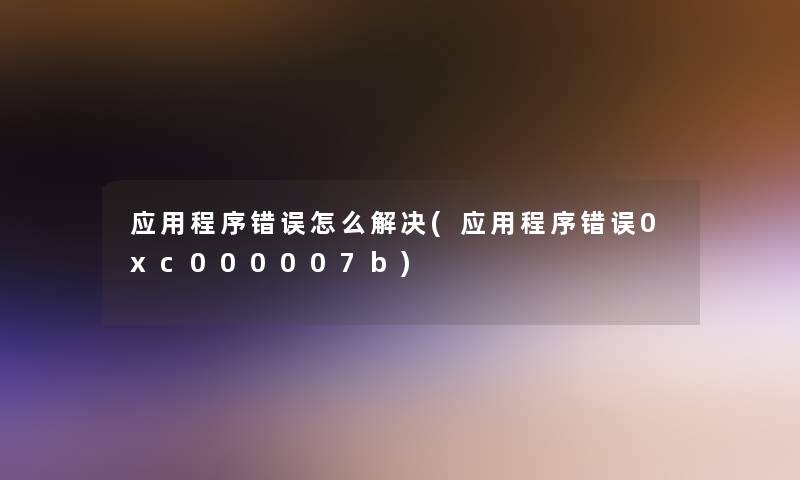 应用程序错误怎么解决(应用程序错误0xc000007b)