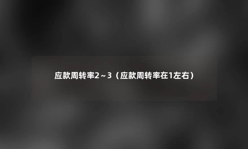 应款周转率2～3（应款周转率在1左右）
