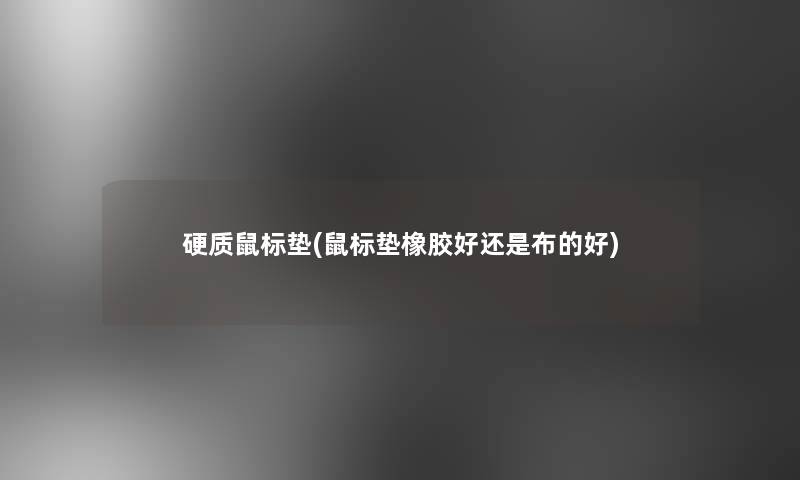 硬质鼠标垫(鼠标垫橡胶好还是布的好)