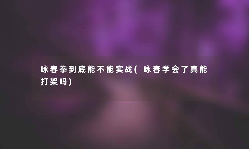 咏春拳到底能不能实战(咏春学会了真能打架吗)