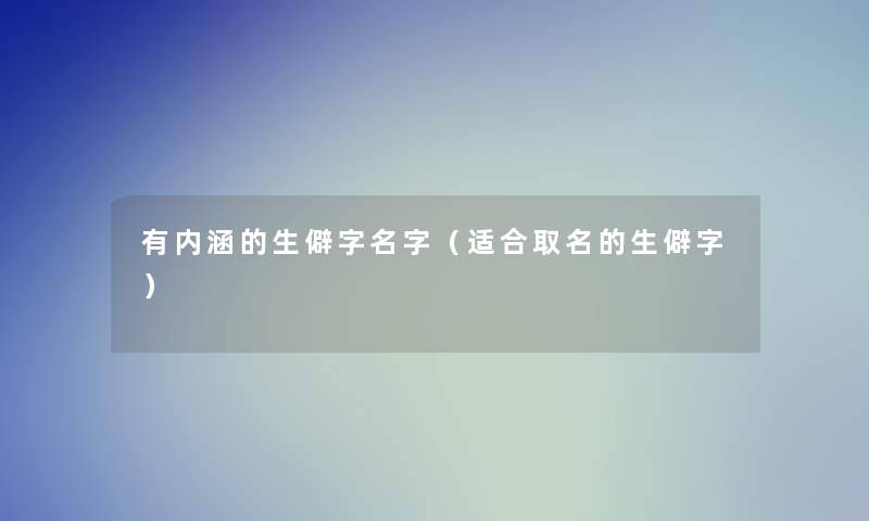 有内涵的生僻字名字（适合取名的生僻字）