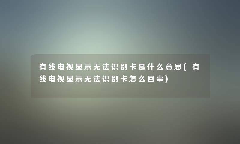 有线电视显示无法识别卡是什么意思(有线电视显示无法识别卡怎么回事)