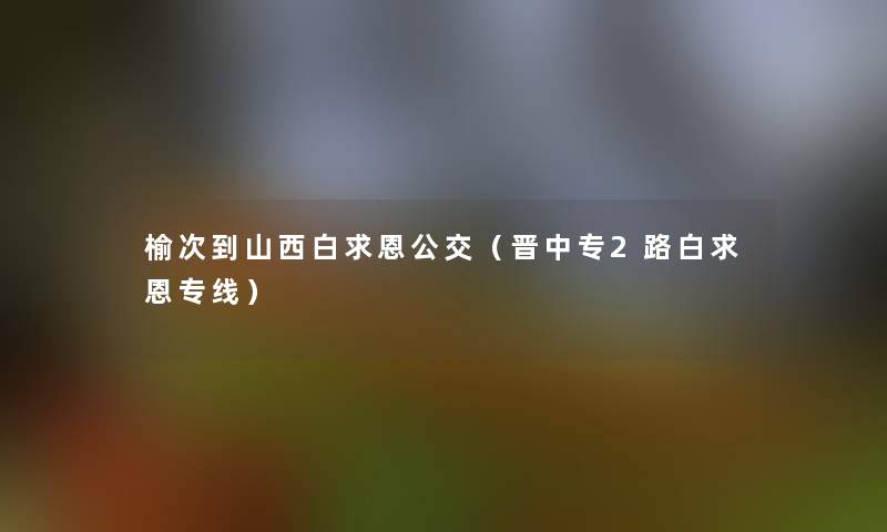 榆次到山西白求恩公交（晋中专2路白求恩专线）