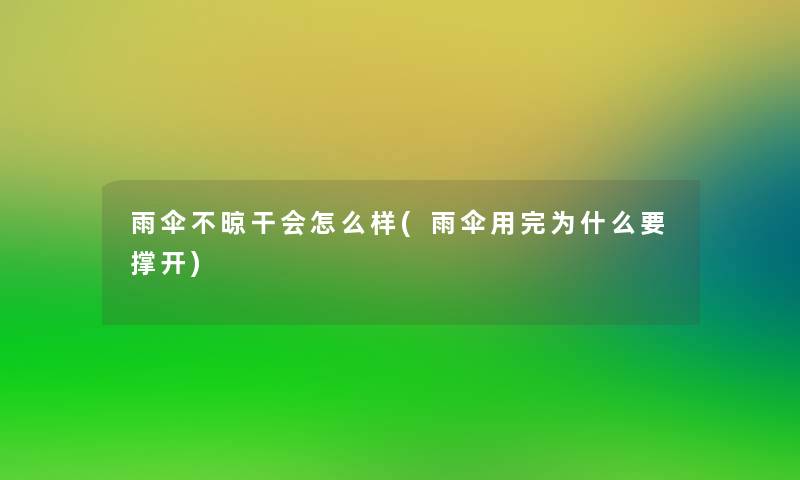 雨伞不晾干会怎么样(雨伞用完为什么要撑开)