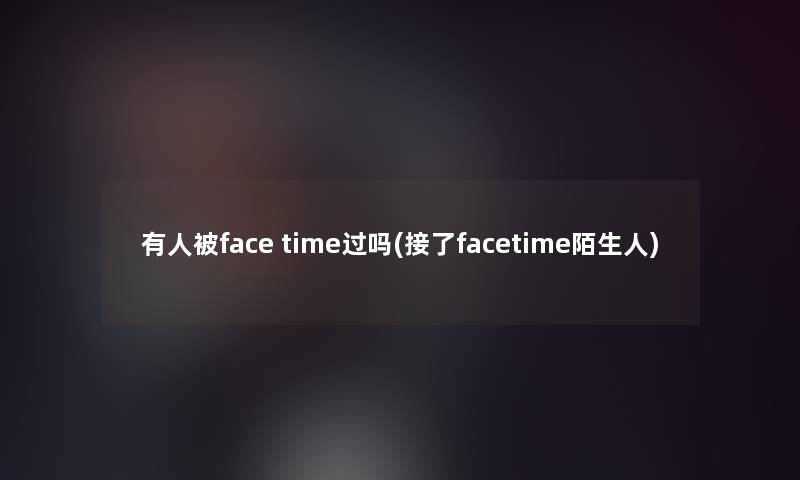 有人被face time过吗(接了facetime陌生人)
