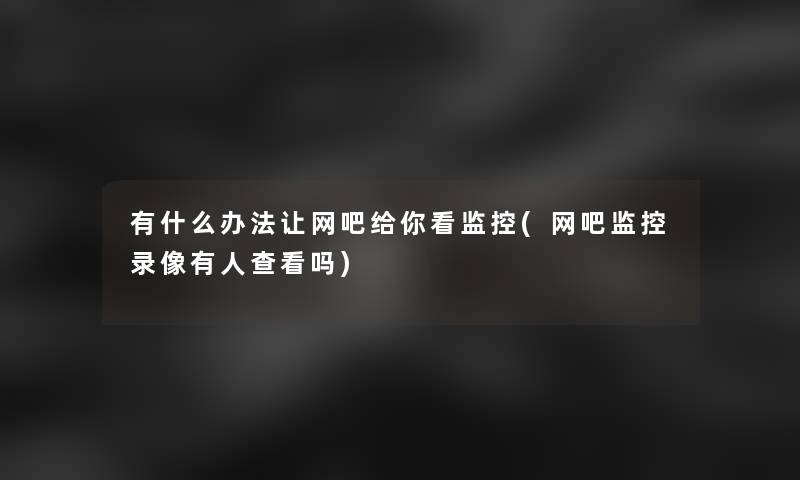 有什么办法让网吧给你看监控(网吧监控录像有人查看吗)