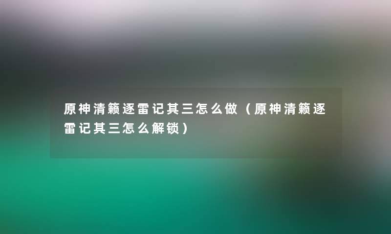 原神清籁逐雷记其三怎么做（原神清籁逐雷记其三怎么解锁）
