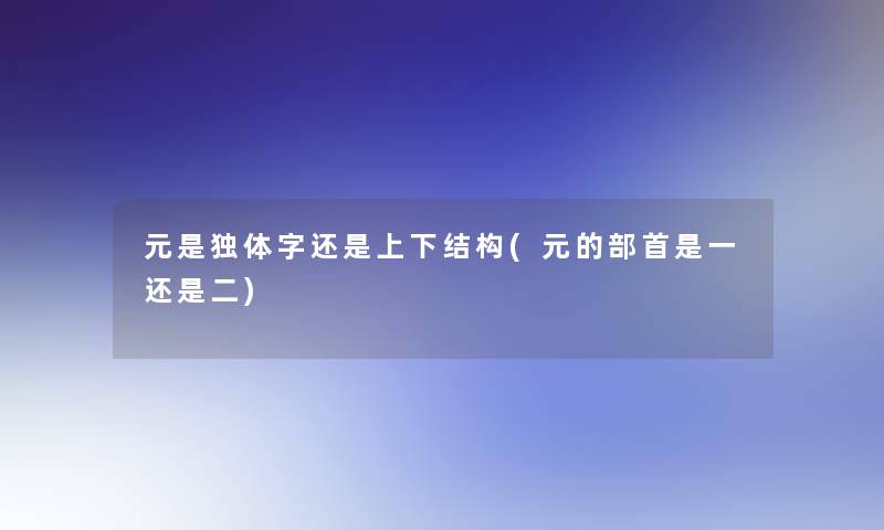 元是独体字还是上下结构(元的部首是一还是二)