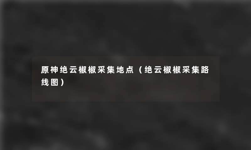 原神绝云椒椒采集地点（绝云椒椒采集路线图）