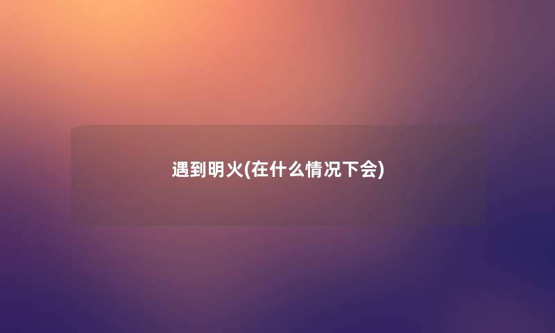 遇到明火(在什么情况下会)