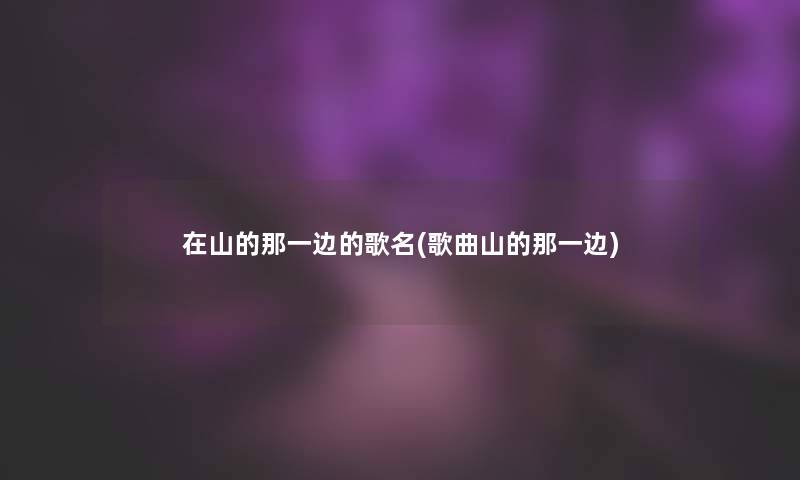 在山的那一边的歌名(歌曲山的那一边)